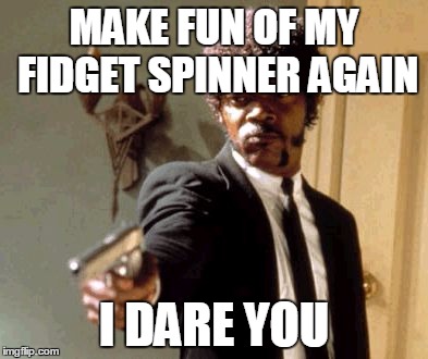 Say That Again I Dare You | MAKE FUN OF MY FIDGET SPINNER AGAIN; I DARE YOU | image tagged in memes,say that again i dare you | made w/ Imgflip meme maker