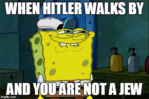 Don't You Squidward Meme | WHEN HITLER WALKS BY; AND YOU ARE NOT A JEW | image tagged in memes,dont you squidward | made w/ Imgflip meme maker