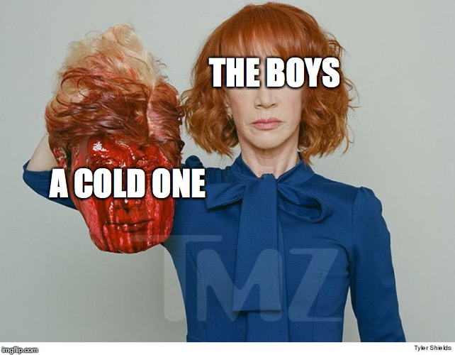 Cracking open a cold one | THE BOYS; A COLD ONE | image tagged in cracking open a cold one with the boys,donald trump,kathy griffin,jokes | made w/ Imgflip meme maker