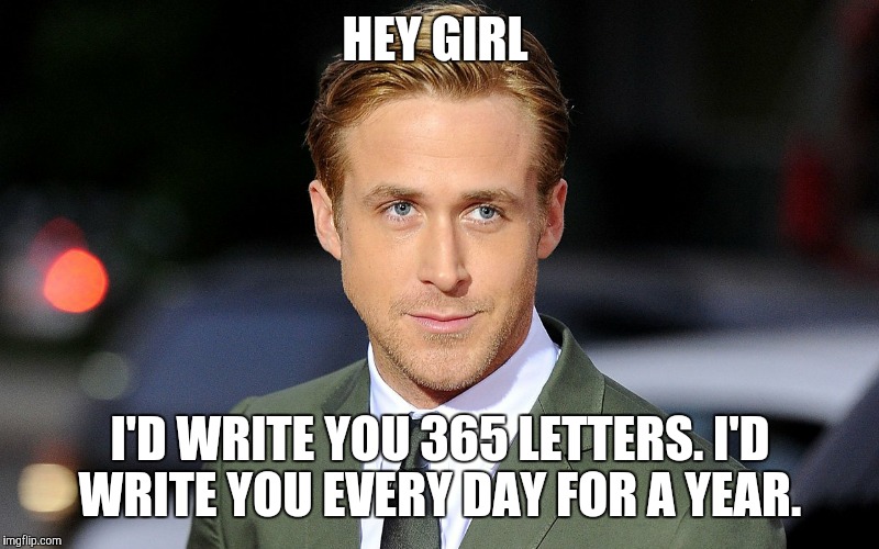 Hey Girl  | HEY GIRL; I'D WRITE YOU 365 LETTERS. I'D WRITE YOU EVERY DAY FOR A YEAR. | image tagged in hey girl | made w/ Imgflip meme maker