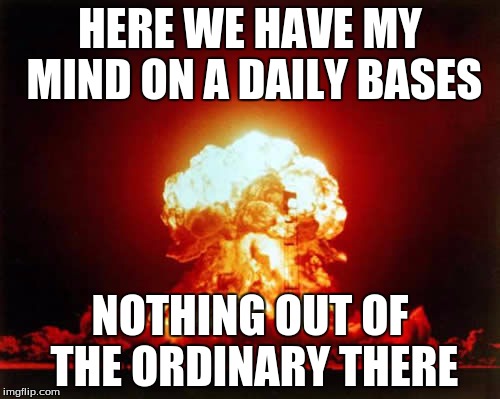 Nuclear Explosion Meme | HERE WE HAVE MY MIND ON A DAILY BASES; NOTHING OUT OF THE ORDINARY THERE | image tagged in memes,nuclear explosion | made w/ Imgflip meme maker