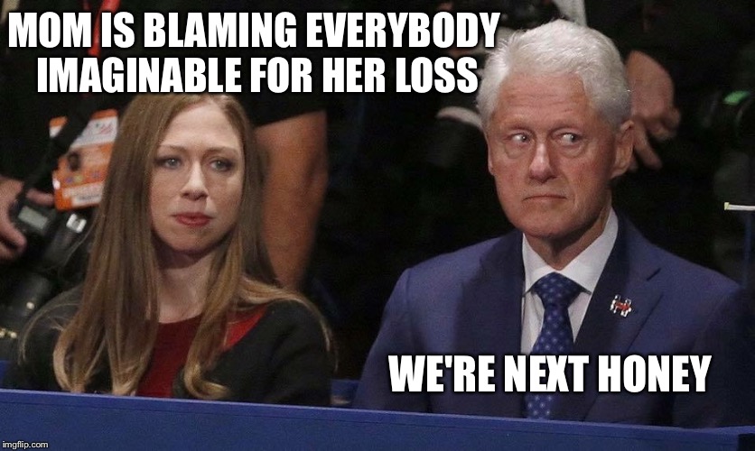 The buck stops here! | MOM IS BLAMING EVERYBODY IMAGINABLE FOR HER LOSS; WE'RE NEXT HONEY | image tagged in bill chelsea,hillary | made w/ Imgflip meme maker