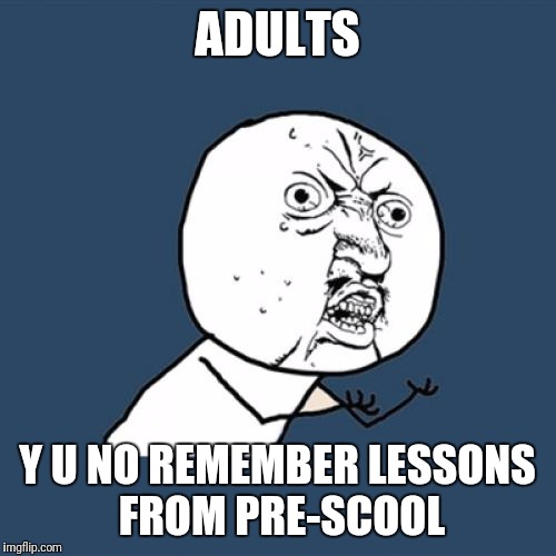 You get what you get and you don't throw fit | ADULTS; Y U NO REMEMBER LESSONS FROM PRE-SCOOL | image tagged in memes,y u no | made w/ Imgflip meme maker