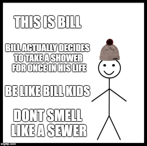 Sometimes I wish that some kids in my school would do this | THIS IS BILL; BILL ACTUALLY DECIDES TO TAKE A SHOWER  FOR ONCE IN HIS LIFE; BE LIKE BILL KIDS; DONT SMELL LIKE A SEWER | image tagged in memes,be like bill | made w/ Imgflip meme maker