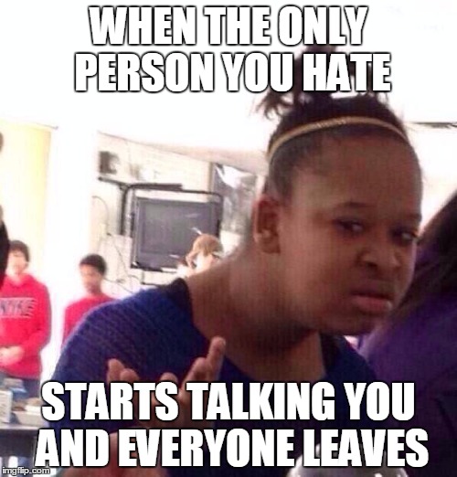 Black Girl Wat Meme | WHEN THE ONLY PERSON YOU HATE; STARTS TALKING YOU AND EVERYONE LEAVES | image tagged in memes,black girl wat | made w/ Imgflip meme maker