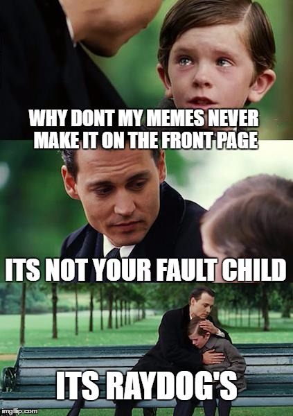 Its Not Your Fault zillamememaker10 | WHY DONT MY MEMES NEVER MAKE IT ON THE FRONT PAGE; ITS NOT YOUR FAULT CHILD; ITS RAYDOG'S | image tagged in memes,finding neverland,funny,meme,raydog,front page | made w/ Imgflip meme maker