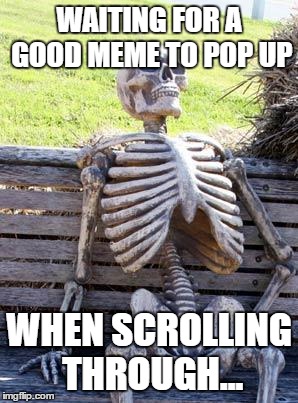 Waiting Skeleton | WAITING FOR A GOOD MEME TO POP UP; WHEN SCROLLING THROUGH... | image tagged in memes,waiting skeleton | made w/ Imgflip meme maker