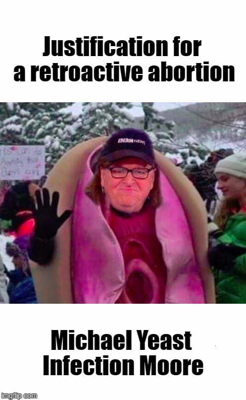 Justification for a retroactive abortion | Justification for a retroactive abortion; Michael Yeast Infection Moore | image tagged in michael yest infection moore | made w/ Imgflip meme maker
