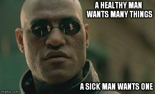 Matrix Morpheus Meme | A HEALTHY MAN WANTS MANY THINGS; A SICK MAN WANTS ONE | image tagged in memes,matrix morpheus | made w/ Imgflip meme maker