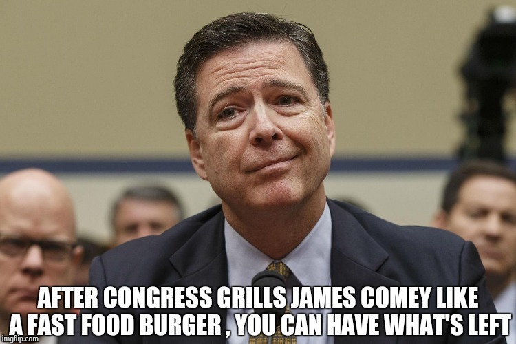 AFTER CONGRESS GRILLS JAMES COMEY LIKE A FAST FOOD BURGER , YOU CAN HAVE WHAT'S LEFT | image tagged in phoney comey | made w/ Imgflip meme maker