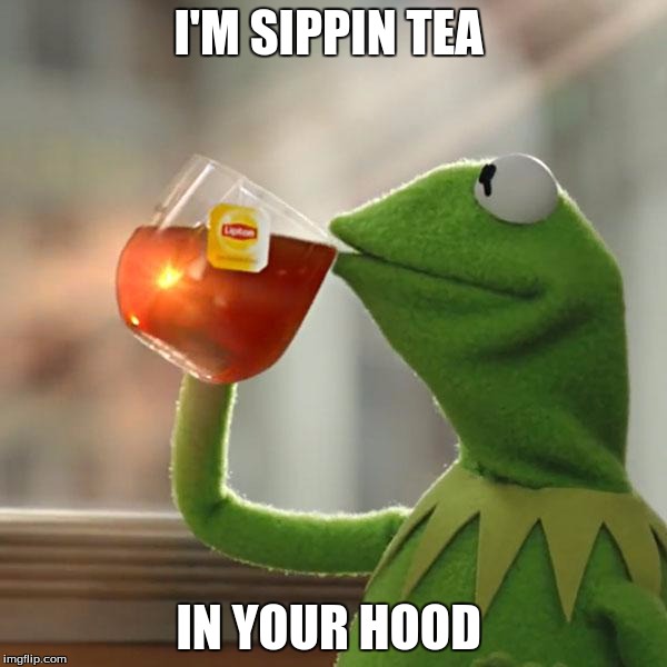 But That's None Of My Business Meme | I'M SIPPIN TEA; IN YOUR HOOD | image tagged in memes,but thats none of my business,kermit the frog | made w/ Imgflip meme maker