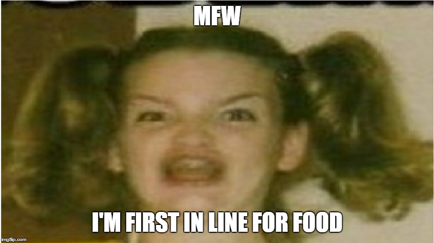 Food!! | MFW; I'M FIRST IN LINE FOR FOOD | image tagged in mfw,food,funny | made w/ Imgflip meme maker
