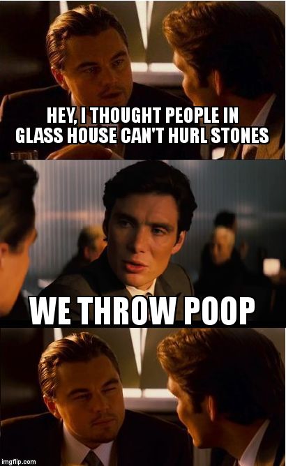 Inception Meme | HEY, I THOUGHT PEOPLE IN GLASS HOUSE CAN'T HURL STONES; WE THROW POOP | image tagged in memes,inception | made w/ Imgflip meme maker