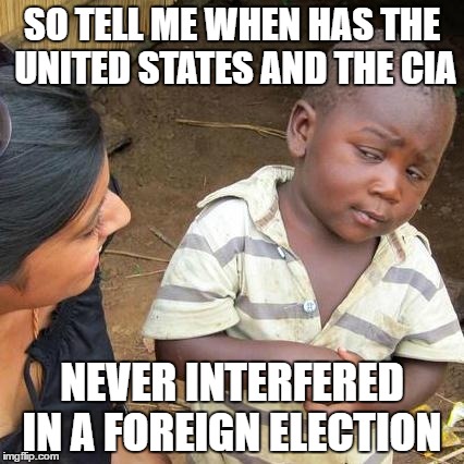 Third World Skeptical Kid | SO TELL ME WHEN HAS THE UNITED STATES AND THE CIA; NEVER INTERFERED IN A FOREIGN ELECTION | image tagged in memes,third world skeptical kid | made w/ Imgflip meme maker