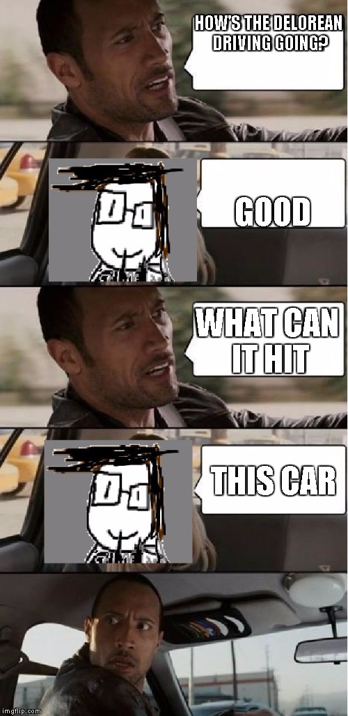 HOW'S THE DELOREAN DRIVING GOING? GOOD; WHAT CAN IT HIT; THIS CAR | image tagged in the rock driving james driver 20 | made w/ Imgflip meme maker