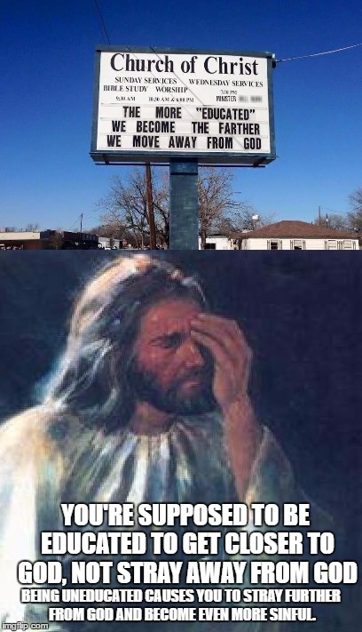 Why do you think they call god almighty the wise lord? | YOU'RE SUPPOSED TO BE EDUCATED TO GET CLOSER TO GOD, NOT STRAY AWAY FROM GOD; BEING UNEDUCATED CAUSES YOU TO STRAY FURTHER FROM GOD AND BECOME EVEN MORE SINFUL. | image tagged in jesus facepalm,the more educated we become the farther we move away from god sign | made w/ Imgflip meme maker