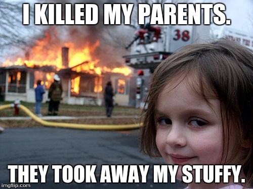 Disaster Girl Meme | I KILLED MY PARENTS. THEY TOOK AWAY MY STUFFY. | image tagged in memes,disaster girl | made w/ Imgflip meme maker