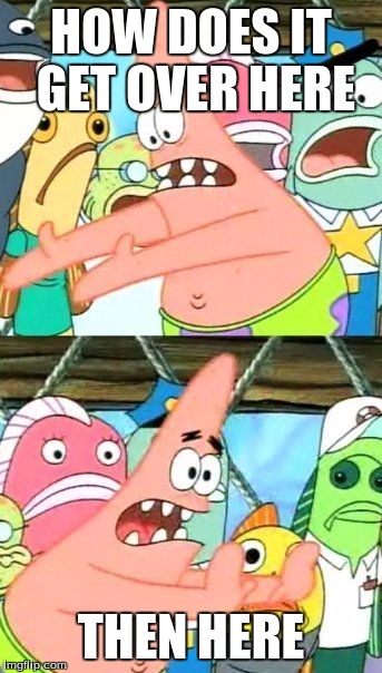 Put It Somewhere Else Patrick Meme | HOW DOES IT GET OVER HERE; THEN HERE | image tagged in memes,put it somewhere else patrick | made w/ Imgflip meme maker