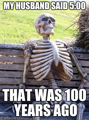 Waiting Skeleton | MY HUSBAND SAID 5:00; THAT WAS 100 YEARS AGO | image tagged in memes,waiting skeleton | made w/ Imgflip meme maker