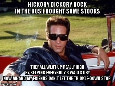 Early Onset Dementia Andrew Dice Clay | HICKORY DICKORY DOCK          IN THE 80S I BOUGHT SOME STOCKS; THEY ALL WENT UP REALLY HIGH
                   BY KEEPING EVERYBODY'S WAGES DRY              
 NOW ME AND MY FRIENDS CAN'T LET THE TRICKLE-DOWN STOP! | image tagged in early onset dementia andrew dice clay | made w/ Imgflip meme maker