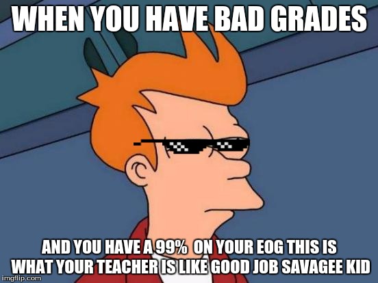 Futurama Fry Meme | WHEN YOU HAVE BAD GRADES; AND YOU HAVE A 99%  ON YOUR EOG THIS IS WHAT YOUR TEACHER IS LIKE GOOD JOB SAVAGEE KID | image tagged in memes,futurama fry | made w/ Imgflip meme maker