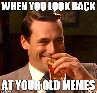 Laughing Don Draper | WHEN YOU LOOK BACK; AT YOUR OLD MEMES | image tagged in laughing don draper | made w/ Imgflip meme maker
