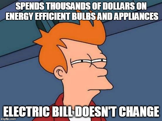 Futurama Fry Meme | SPENDS THOUSANDS OF DOLLARS ON ENERGY EFFICIENT BULBS AND APPLIANCES; ELECTRIC BILL DOESN'T CHANGE | image tagged in memes,futurama fry | made w/ Imgflip meme maker