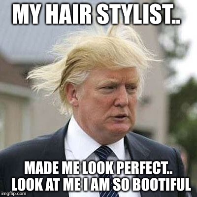 Donald Trump | MY HAIR STYLIST.. MADE ME LOOK PERFECT..  LOOK AT ME I AM SO BOOTIFUL | image tagged in donald trump | made w/ Imgflip meme maker