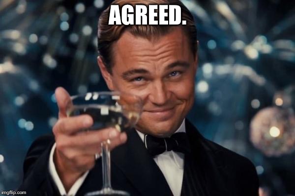 Leonardo Dicaprio Cheers Meme | AGREED. | image tagged in memes,leonardo dicaprio cheers | made w/ Imgflip meme maker