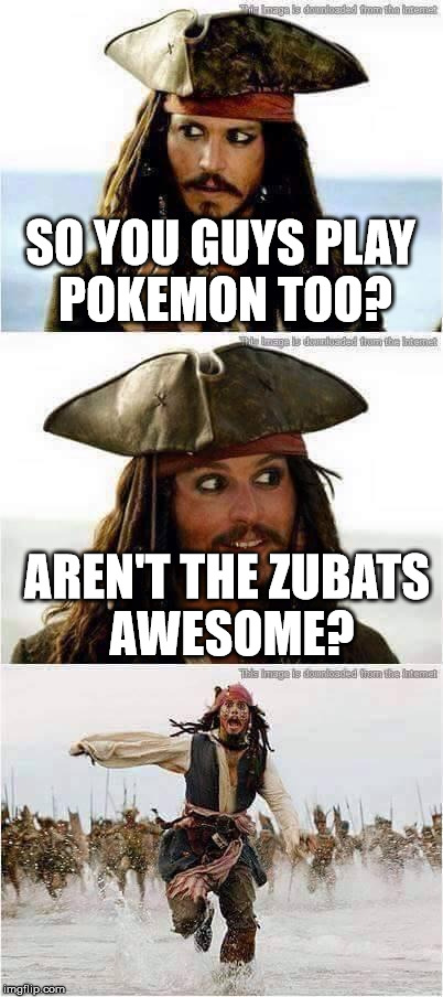 jack sparrow run | SO YOU GUYS PLAY POKEMON TOO? AREN'T THE ZUBATS AWESOME? | image tagged in jack sparrow run | made w/ Imgflip meme maker