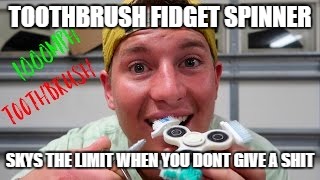 TOOTHBRUSH FIDGET SPINNER; SKYS THE LIMIT WHEN YOU DONT GIVE A SHIT | image tagged in memes | made w/ Imgflip meme maker