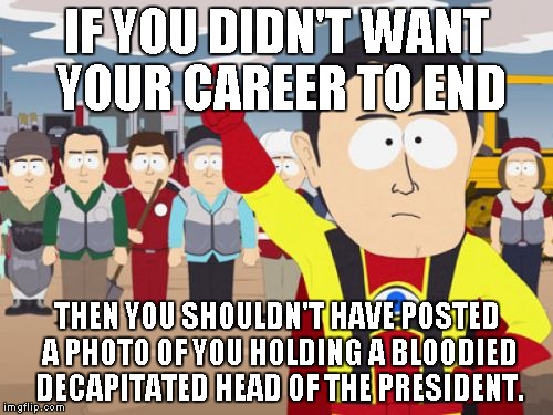 Captain Hindsight |  IF YOU DIDN'T WANT YOUR CAREER TO END; THEN YOU SHOULDN'T HAVE POSTED A PHOTO OF YOU HOLDING A BLOODIED DECAPITATED HEAD OF THE PRESIDENT. | image tagged in memes,captain hindsight | made w/ Imgflip meme maker