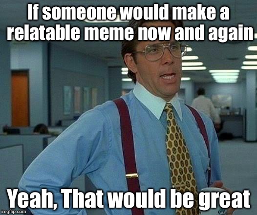 That Would Be Great Meme | If someone would make a relatable meme now and again; Yeah, That would be great | image tagged in memes,that would be great | made w/ Imgflip meme maker