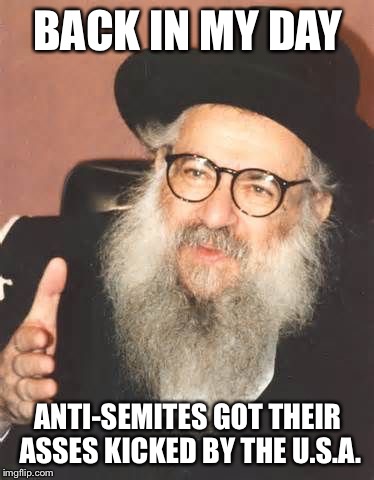 Back In My Day Rabbi | BACK IN MY DAY ANTI-SEMITES GOT THEIR ASSES KICKED BY THE U.S.A. | image tagged in back in my day rabbi | made w/ Imgflip meme maker