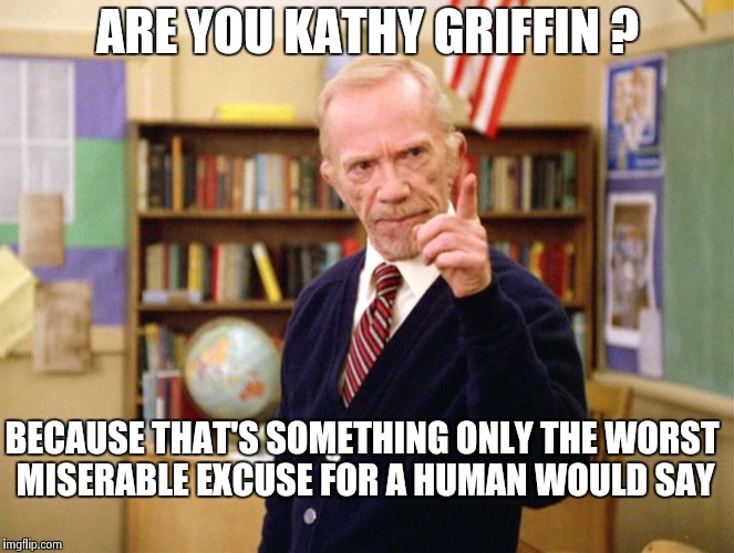 Mister Hand | ARE YOU KATHY GRIFFIN ? BECAUSE THAT'S SOMETHING ONLY THE WORST MISERABLE EXCUSE FOR A HUMAN WOULD SAY | image tagged in mister hand | made w/ Imgflip meme maker