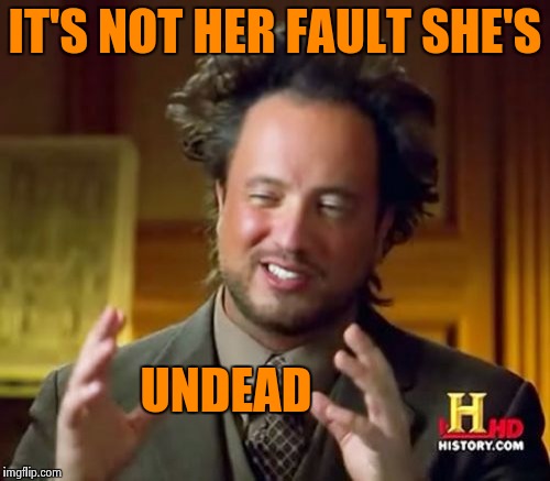 Ancient Aliens Meme | IT'S NOT HER FAULT SHE'S UNDEAD | image tagged in memes,ancient aliens | made w/ Imgflip meme maker