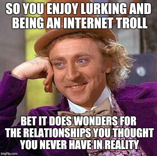 Creepy Condescending Wonka Meme | SO YOU ENJOY LURKING AND BEING AN INTERNET TROLL; BET IT DOES WONDERS FOR THE RELATIONSHIPS YOU THOUGHT YOU NEVER HAVE IN REALITY | image tagged in memes,creepy condescending wonka | made w/ Imgflip meme maker