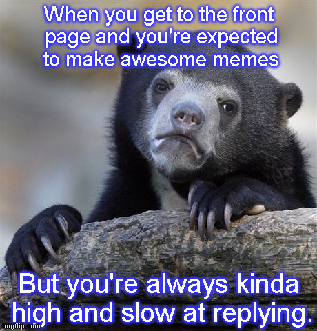 Confession Bear Meme | When you get to the front page and you're expected to make awesome memes; But you're always kinda high and slow at replying. | image tagged in memes,confession bear | made w/ Imgflip meme maker