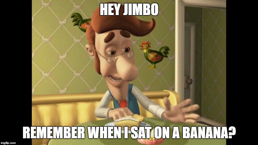 Jimmy Neutron's Dad | HEY JIMBO; REMEMBER WHEN I SAT ON A BANANA? | image tagged in jimmy neutron's dad | made w/ Imgflip meme maker