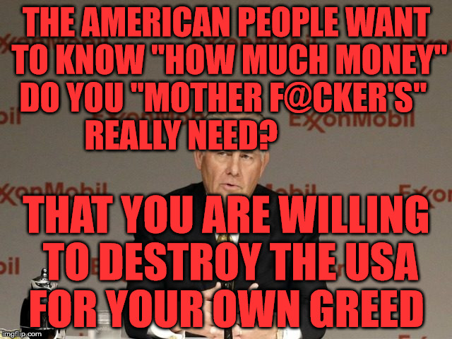 exxon | THE AMERICAN PEOPLE WANT TO KNOW "HOW MUCH MONEY" DO YOU "MOTHER F@CKER'S"     REALLY NEED? THAT YOU ARE WILLING TO DESTROY THE USA FOR YOUR OWN GREED | image tagged in exxon | made w/ Imgflip meme maker