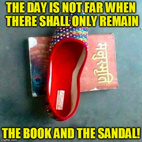 THE DAY IS NOT FAR WHEN THERE SHALL ONLY REMAIN; THE BOOK AND THE SANDAL! | image tagged in kedar joshi,manusmriti,abuse,india,anti-hinduism,republic of india | made w/ Imgflip meme maker