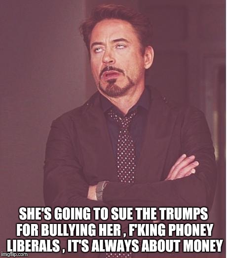 Face You Make Robert Downey Jr Meme | SHE'S GOING TO SUE THE TRUMPS FOR BULLYING HER , F'KING PHONEY LIBERALS , IT'S ALWAYS ABOUT MONEY | image tagged in memes,face you make robert downey jr | made w/ Imgflip meme maker