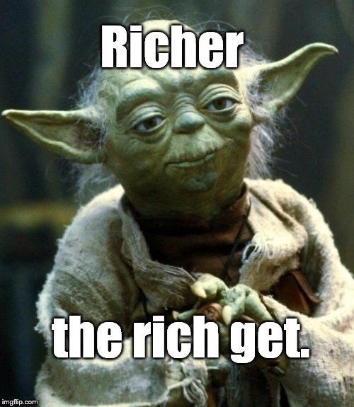 Star Wars Yoda Meme | Richer the rich get. | image tagged in memes,star wars yoda | made w/ Imgflip meme maker