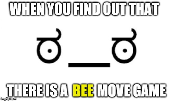 when you find out | WHEN YOU FIND OUT THAT; THERE IS A           MOVE GAME; BEE | image tagged in face of disapproval,memes | made w/ Imgflip meme maker