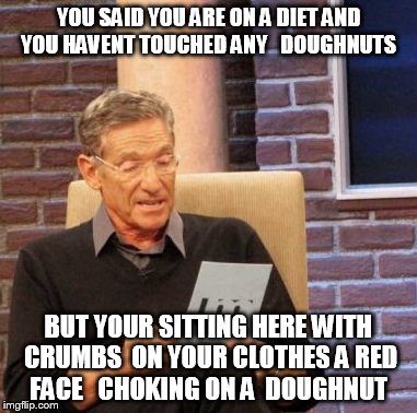 Maury Lie Detector | YOU SAID YOU ARE ON A DIET AND YOU HAVENT TOUCHED ANY   DOUGHNUTS; BUT YOUR SITTING HERE WITH CRUMBS  ON YOUR CLOTHES A RED FACE   CHOKING ON A  DOUGHNUT | image tagged in memes,maury lie detector | made w/ Imgflip meme maker