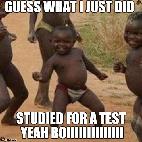 Third World Success Kid Meme | GUESS WHAT I JUST DID; STUDIED FOR A TEST YEAH BOIIIIIIIIIIIIII | image tagged in memes,third world success kid,scumbag | made w/ Imgflip meme maker