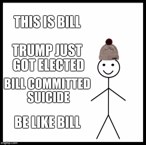 Be Like Bill Meme | THIS IS BILL; TRUMP JUST GOT ELECTED; BILL COMMITTED SUICIDE; BE LIKE BILL | image tagged in memes,be like bill | made w/ Imgflip meme maker