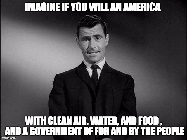 rod serling twilight zone | IMAGINE IF YOU WILL AN AMERICA; WITH CLEAN AIR, WATER, AND FOOD , AND A GOVERNMENT OF FOR AND BY THE PEOPLE | image tagged in rod serling twilight zone | made w/ Imgflip meme maker