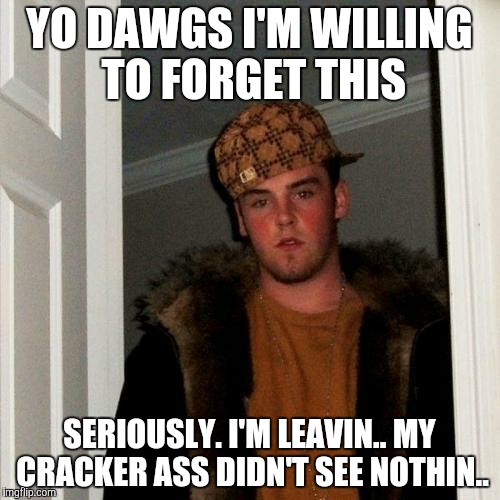 Scumbag Steve Meme | YO DAWGS I'M WILLING TO FORGET THIS; SERIOUSLY. I'M LEAVIN.. MY CRACKER ASS DIDN'T SEE NOTHIN.. | image tagged in memes,scumbag steve | made w/ Imgflip meme maker