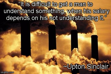 Pollution | “It is difficult to get a man to understand something, when his salary depends on his not understanding it.”; ~Upton Sinclair | image tagged in upton sinclair,understanding,livelihood,money,coal,fossil fuel | made w/ Imgflip meme maker